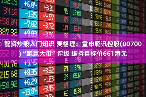 配资炒股入门知识 麦格理：重申腾讯控股(00700)“跑赢大市”评级 维持目标价661港元