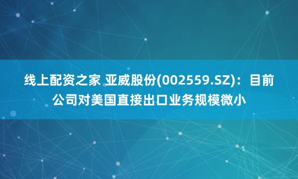线上配资之家 亚威股份(002559.SZ)：目前公司对美国直接出口业务规模微小