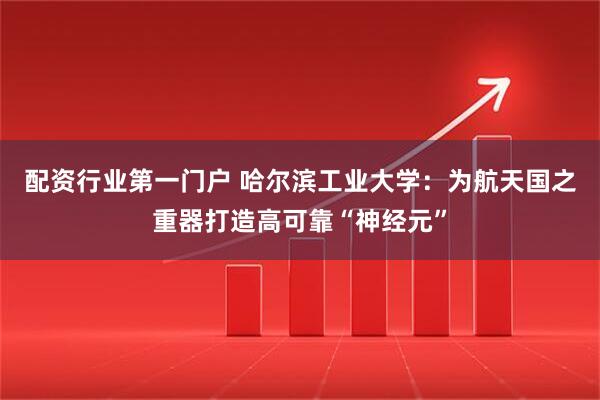 配资行业第一门户 哈尔滨工业大学：为航天国之重器打造高可靠“神经元”