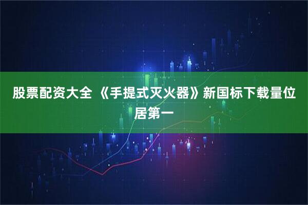 股票配资大全 《手提式灭火器》新国标下载量位居第一
