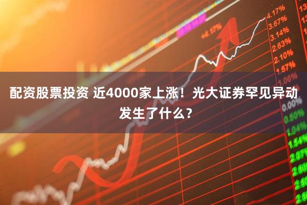 配资股票投资 近4000家上涨！光大证券罕见异动 发生了什么？