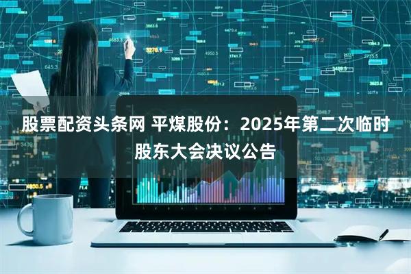 股票配资头条网 平煤股份：2025年第二次临时股东大会决议公告