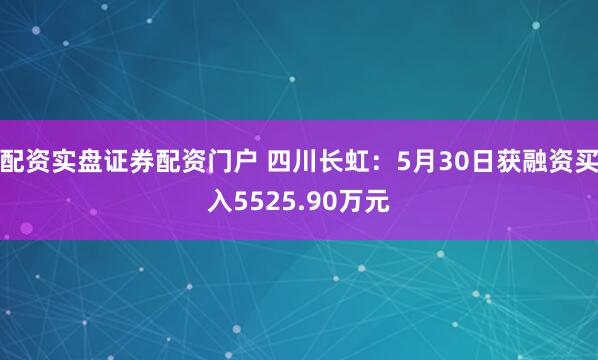 配资实盘证券配资门户 四川长虹：5月30日获融资买入5525.90万元