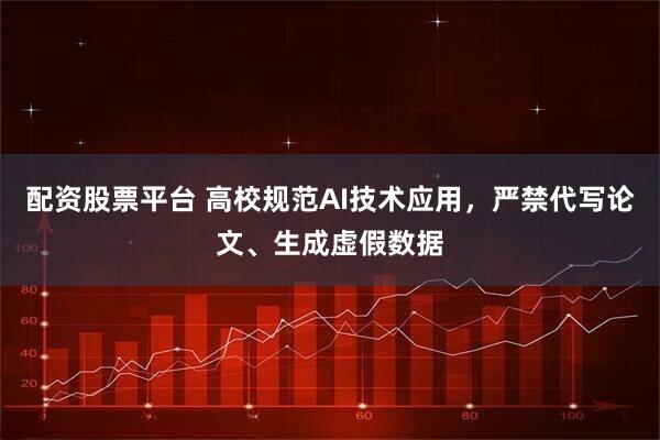 配资股票平台 高校规范AI技术应用，严禁代写论文、生成虚假数据
