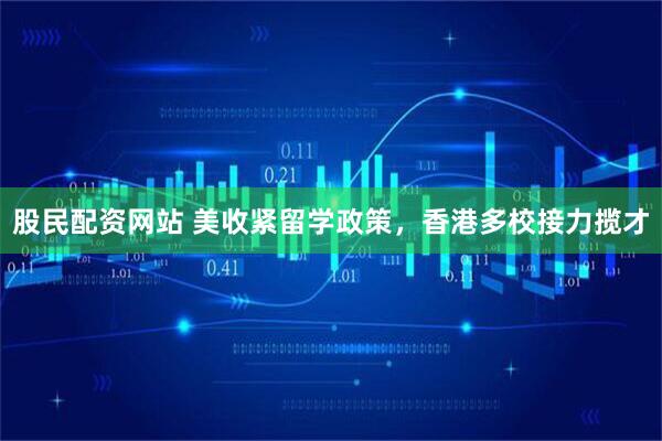 股民配资网站 美收紧留学政策，香港多校接力揽才