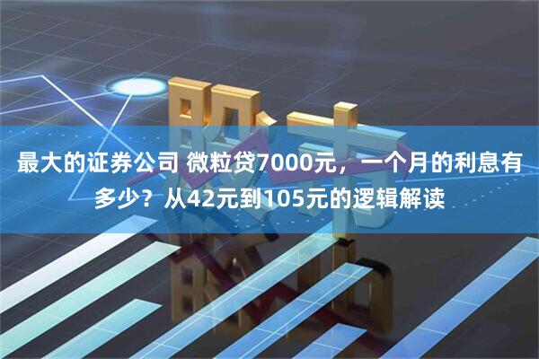 最大的证券公司 微粒贷7000元，一个月的利息有多少？从42元到105元的逻辑解读