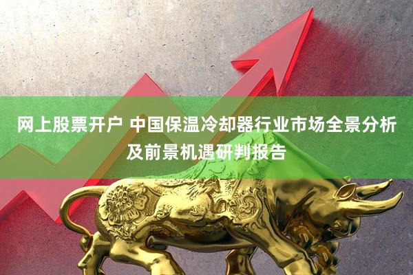 网上股票开户 中国保温冷却器行业市场全景分析及前景机遇研判报告