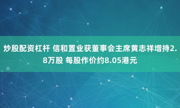 炒股配资杠杆 信和置业获董事会主席黄志祥增持2.8万股 每股作价约8.05港元