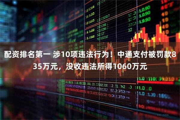 配资排名第一 涉10项违法行为！中通支付被罚款835万元，没收违法所得1060万元