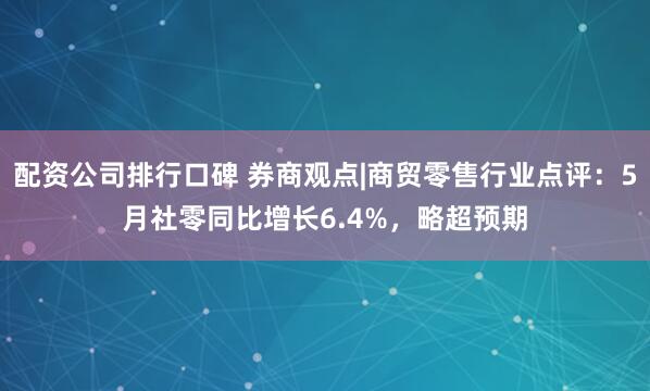 配资公司排行口碑 券商观点|商贸零售行业点评：5月社零同比增长6.4%，略超预期