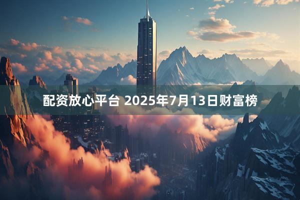 配资放心平台 2025年7月13日财富榜