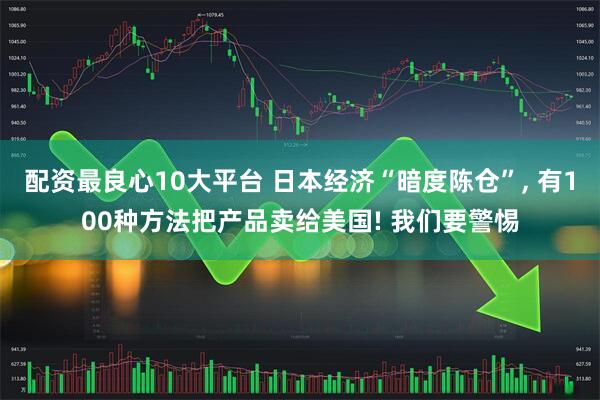配资最良心10大平台 日本经济“暗度陈仓”, 有100种方法把产品卖给美国! 我们要警惕