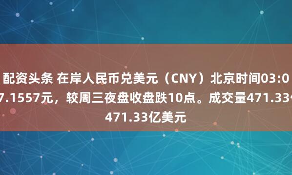 配资头条 在岸人民币兑美元（CNY）北京时间03:00收报7.1557元，较周三夜盘收盘跌10点。成交量471.33亿美元