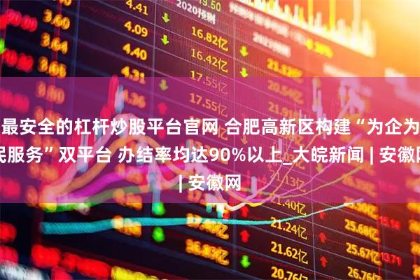 最安全的杠杆炒股平台官网 合肥高新区构建“为企为民服务”双平台 办结率均达90%以上_大皖新闻 | 安徽网