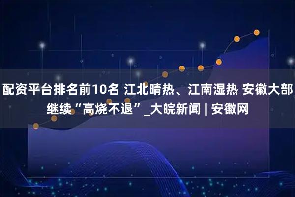 配资平台排名前10名 江北晴热、江南湿热 安徽大部继续“高烧不退”_大皖新闻 | 安徽网