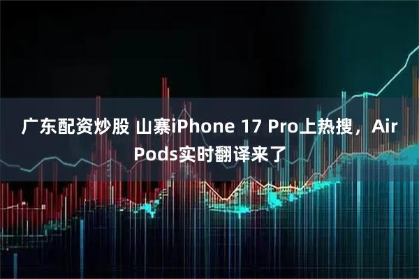 广东配资炒股 山寨iPhone 17 Pro上热搜，AirPods实时翻译来了
