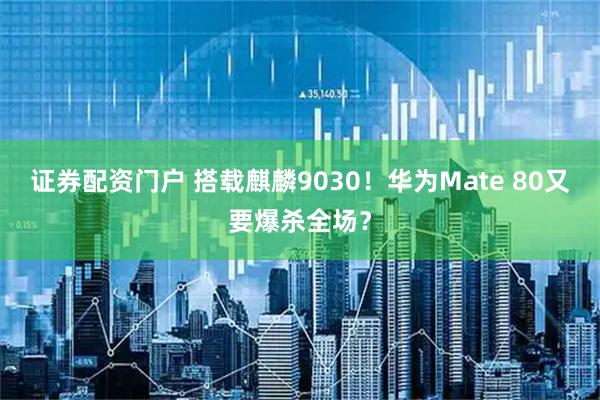 证券配资门户 搭载麒麟9030！华为Mate 80又要爆杀全场？