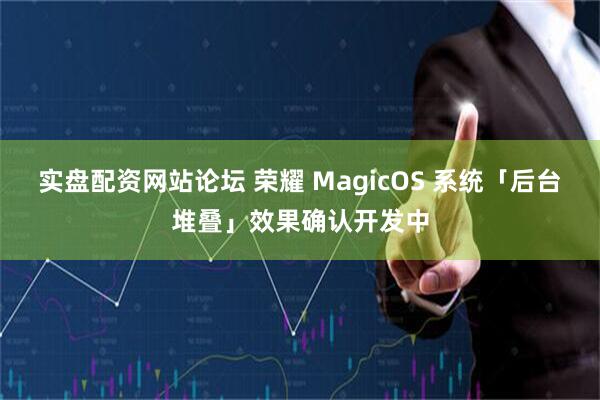 实盘配资网站论坛 荣耀 MagicOS 系统「后台堆叠」效果确认开发中