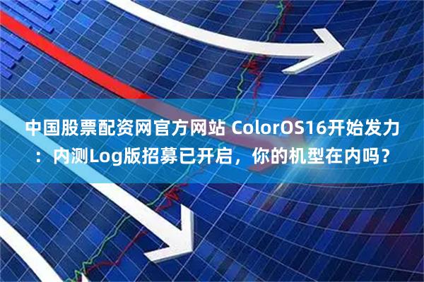 中国股票配资网官方网站 ColorOS16开始发力：内测Log版招募已开启，你的机型在内吗？