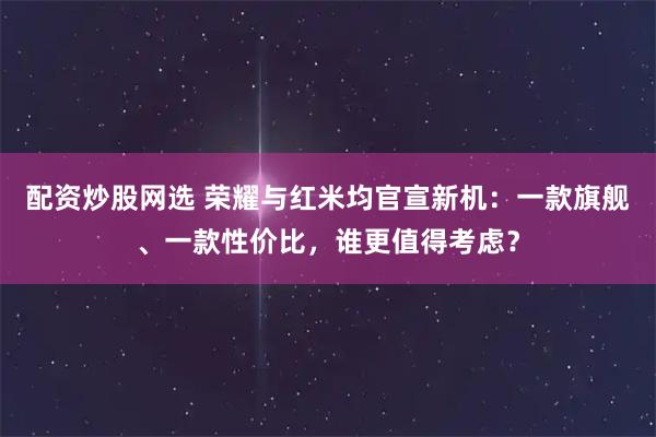 配资炒股网选 荣耀与红米均官宣新机：一款旗舰、一款性价比，谁更值得考虑？