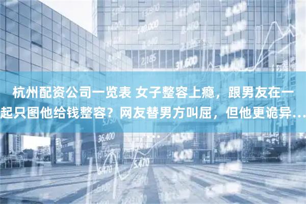 杭州配资公司一览表 女子整容上瘾，跟男友在一起只图他给钱整容？网友替男方叫屈，但他更诡异…