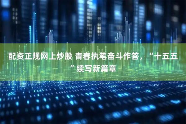 配资正规网上炒股 青春执笔奋斗作答，“十五五”续写新篇章