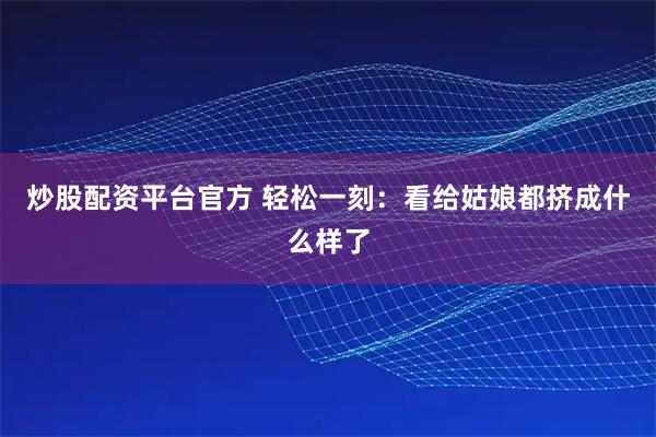 炒股配资平台官方 轻松一刻：看给姑娘都挤成什么样了